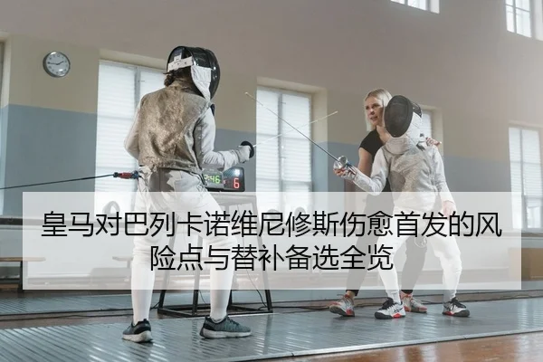 皇马对巴列卡诺维尼修斯伤愈首发的风险点与替补备选全览