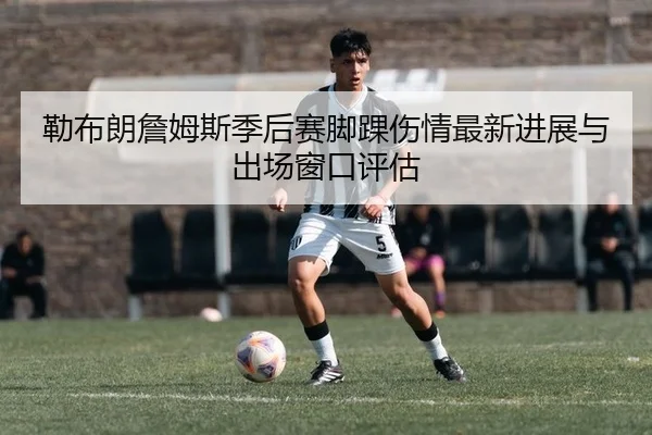 勒布朗詹姆斯季后赛脚踝伤情最新进展与出场窗口评估